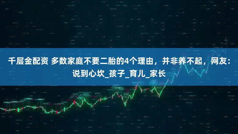 千层金配资 多数家庭不要二胎的4个理由，并非养不起，网友：说到心坎_孩子_育儿_家长