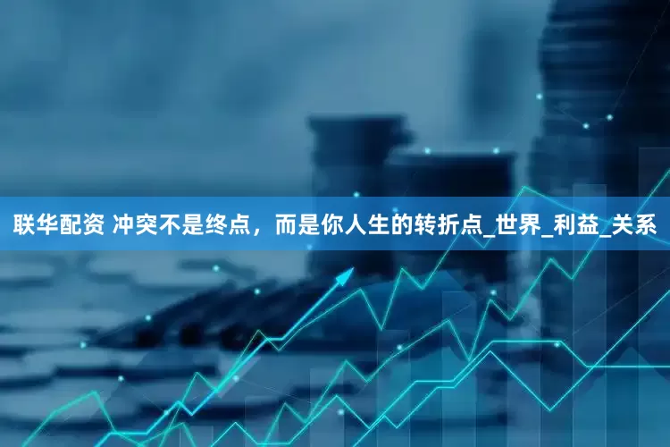 联华配资 冲突不是终点，而是你人生的转折点_世界_利益_关系