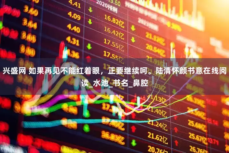 兴盛网 如果再见不能红着眼，正要继续呵。陆清怀颜书意在线阅读_水池_书名_鼻腔