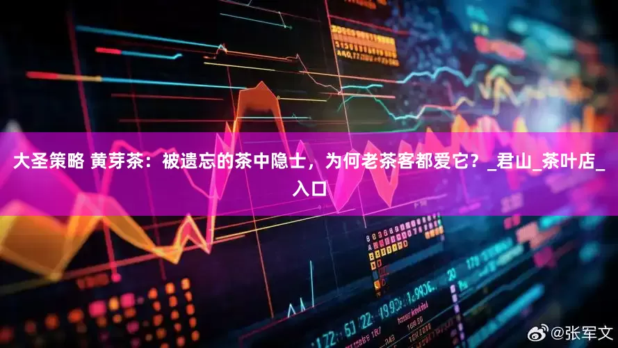大圣策略 黄芽茶：被遗忘的茶中隐士，为何老茶客都爱它？_君山_茶叶店_入口