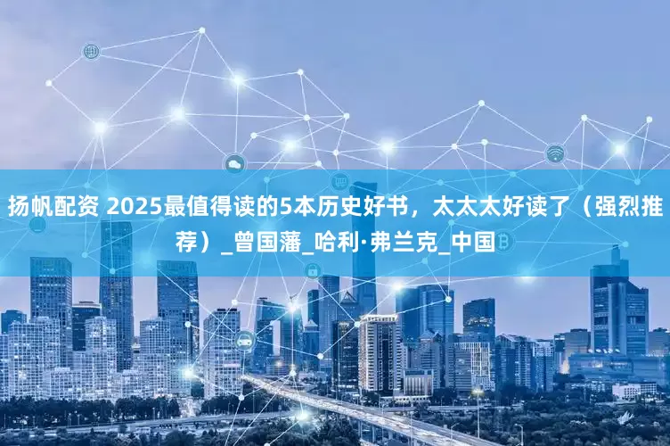 扬帆配资 2025最值得读的5本历史好书，太太太好读了（强烈推荐）_曾国藩_哈利·弗兰克_中国