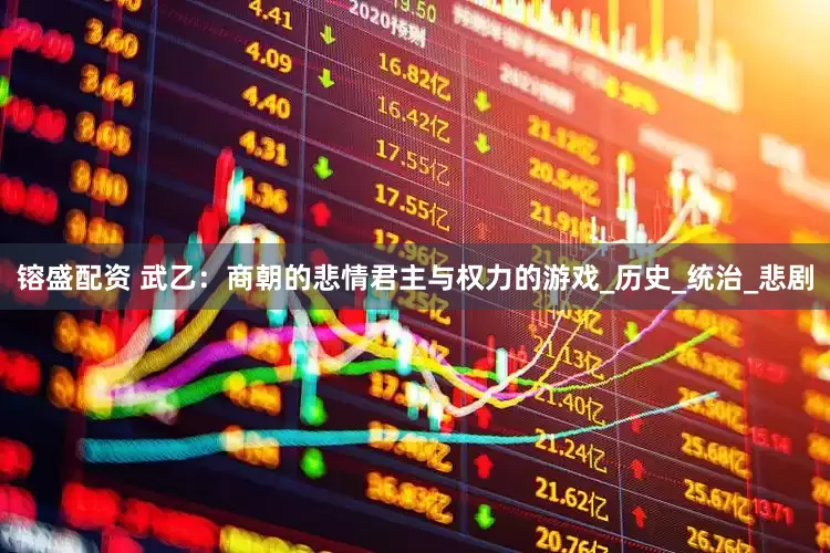 镕盛配资 武乙：商朝的悲情君主与权力的游戏_历史_统治_悲剧