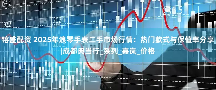 镕盛配资 2025年浪琴手表二手市场行情：热门款式与保值率分享|成都典当行_系列_嘉岚_价格