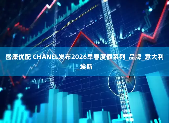 盛康优配 CHANEL发布2026早春度假系列_品牌_意大利_埃斯