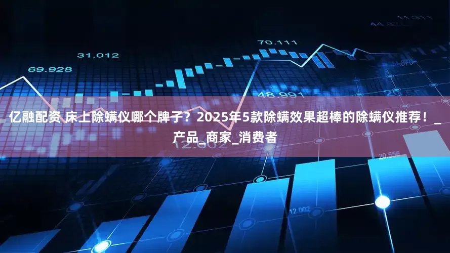 亿融配资 床上除螨仪哪个牌子？2025年5款除螨效果超棒的除螨仪推荐！_产品_商家_消费者