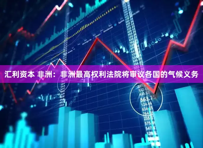 汇利资本 非洲：非洲最高权利法院将审议各国的气候义务