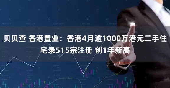 贝贝查 香港置业：香港4月逾1000万港元二手住宅录515宗注册 创1年新高