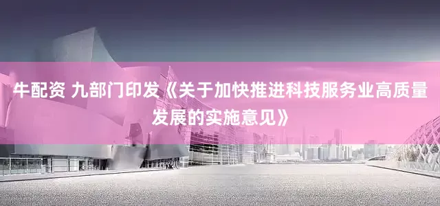 牛配资 九部门印发《关于加快推进科技服务业高质量发展的实施意见》
