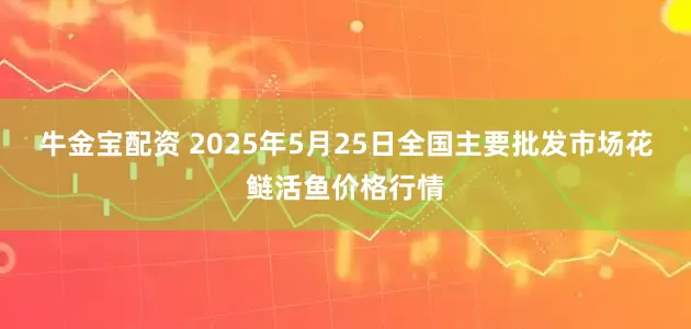 牛金宝配资 2025年5月25日全国主要批发市场花鲢活鱼价格行情