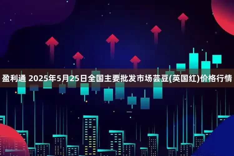 盈利通 2025年5月25日全国主要批发市场芸豆(英国红)价格行情