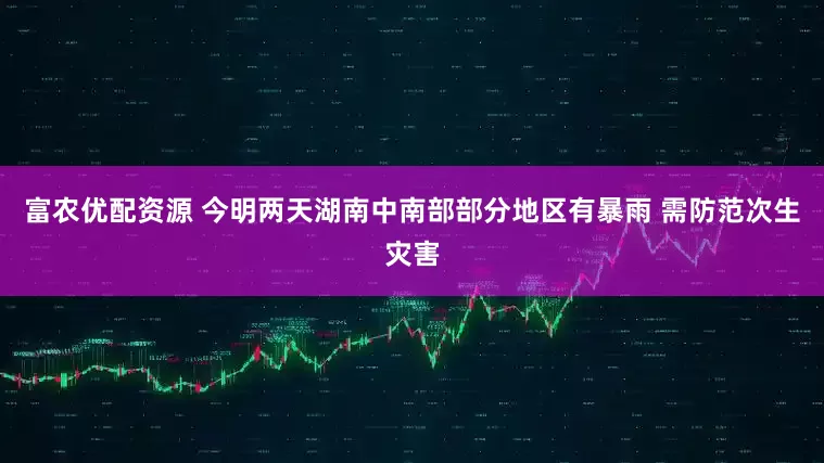 富农优配资源 今明两天湖南中南部部分地区有暴雨 需防范次生灾害