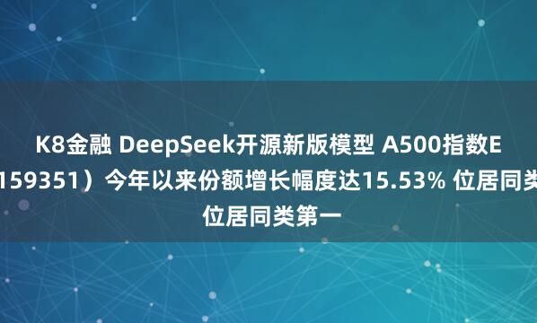 K8金融 DeepSeek开源新版模型 A500指数ETF（159351）今年以来份额增长幅度达15.53% 位居同类第一