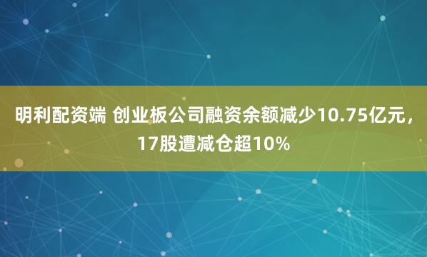 明利配资端 创业板公司融资余额减少10.75亿元，17股遭减仓超10%