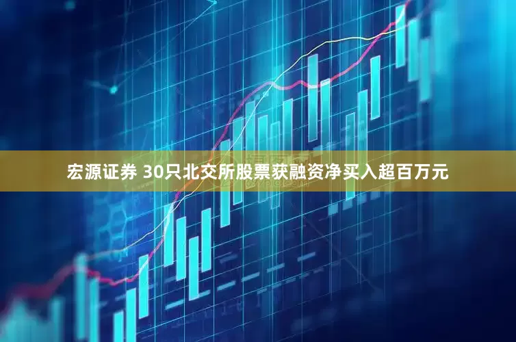 宏源证券 30只北交所股票获融资净买入超百万元