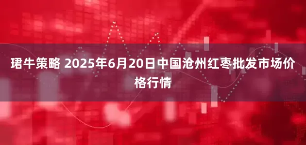 珺牛策略 2025年6月20日中国沧州红枣批发市场价格行情