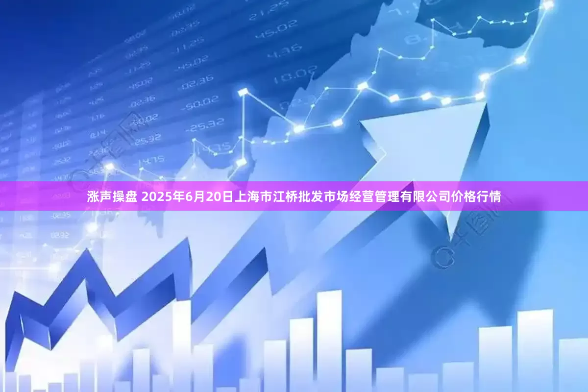 涨声操盘 2025年6月20日上海市江桥批发市场经营管理有限公司价格行情