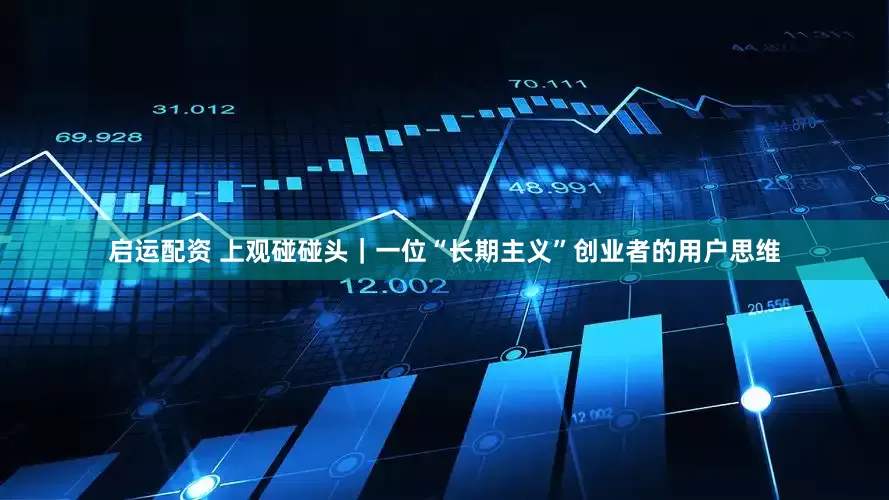 启运配资 上观碰碰头｜一位“长期主义”创业者的用户思维