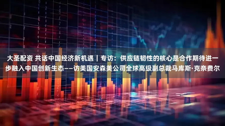 大圣配资 共话中国经济新机遇｜专访：供应链韧性的核心是合作　期待进一步融入中国创新生态——访美国安森美公司全球高级副总裁马库斯·克奈费尔