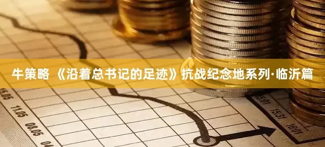 牛策略 《沿着总书记的足迹》抗战纪念地系列·临沂篇