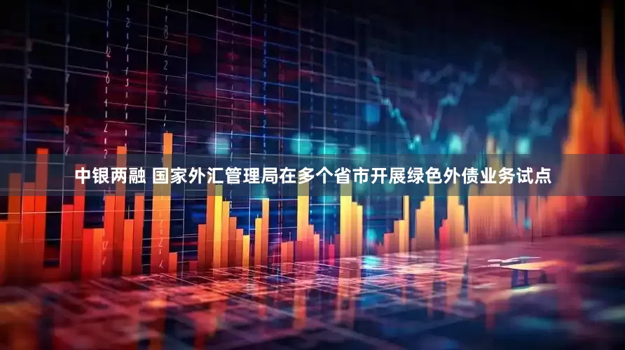 中银两融 国家外汇管理局在多个省市开展绿色外债业务试点