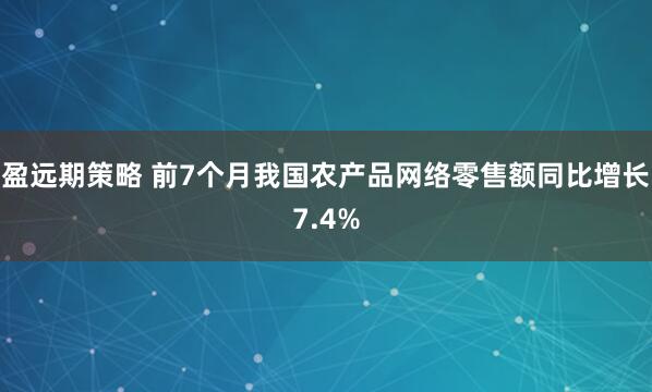 盈远期策略 前7个月我国农产品网络零售额同比增长7.4%