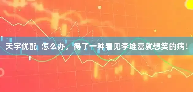 天宇优配  怎么办，得了一种看见李维嘉就想笑的病！