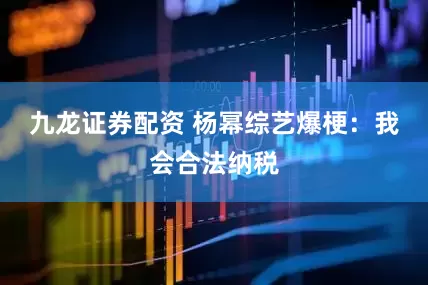 九龙证券配资 杨幂综艺爆梗：我会合法纳税