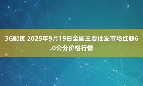 3G配资 2025年9月19日全国主要批发市场红蒜6.0公分价格行情