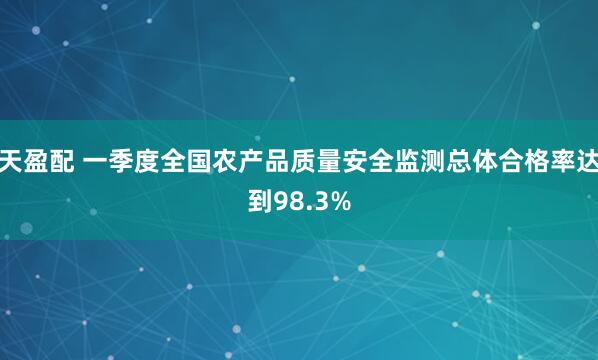 天盈配 一季度全国农产品质量安全监测总体合格率达到98.3%