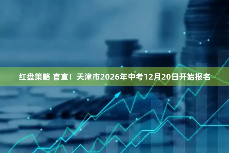 红盘策略 官宣！天津市2026年中考12月20日开始报名