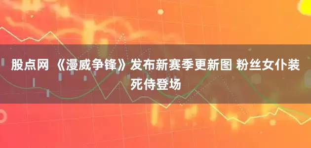 股点网 《漫威争锋》发布新赛季更新图 粉丝女仆装死侍登场