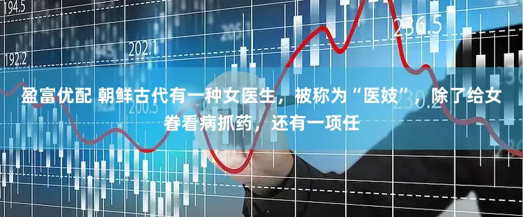 盈富优配 朝鲜古代有一种女医生，被称为“医妓”，除了给女眷看病抓药，还有一项任