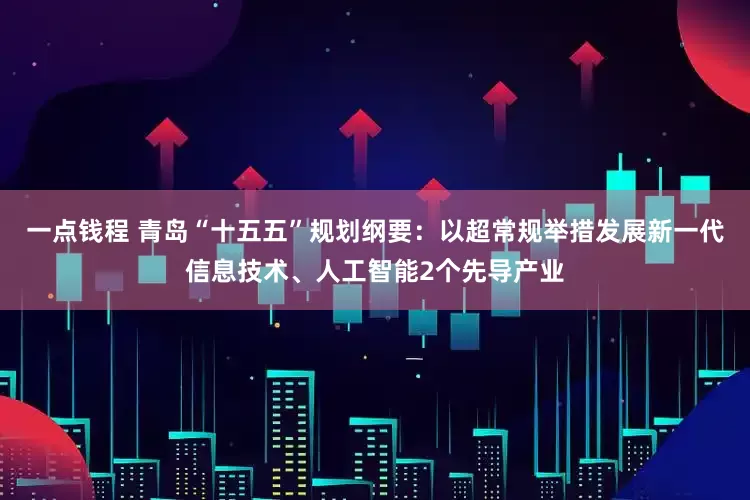 一点钱程 青岛“十五五”规划纲要：以超常规举措发展新一代信息技术、人工智能2个先导产业